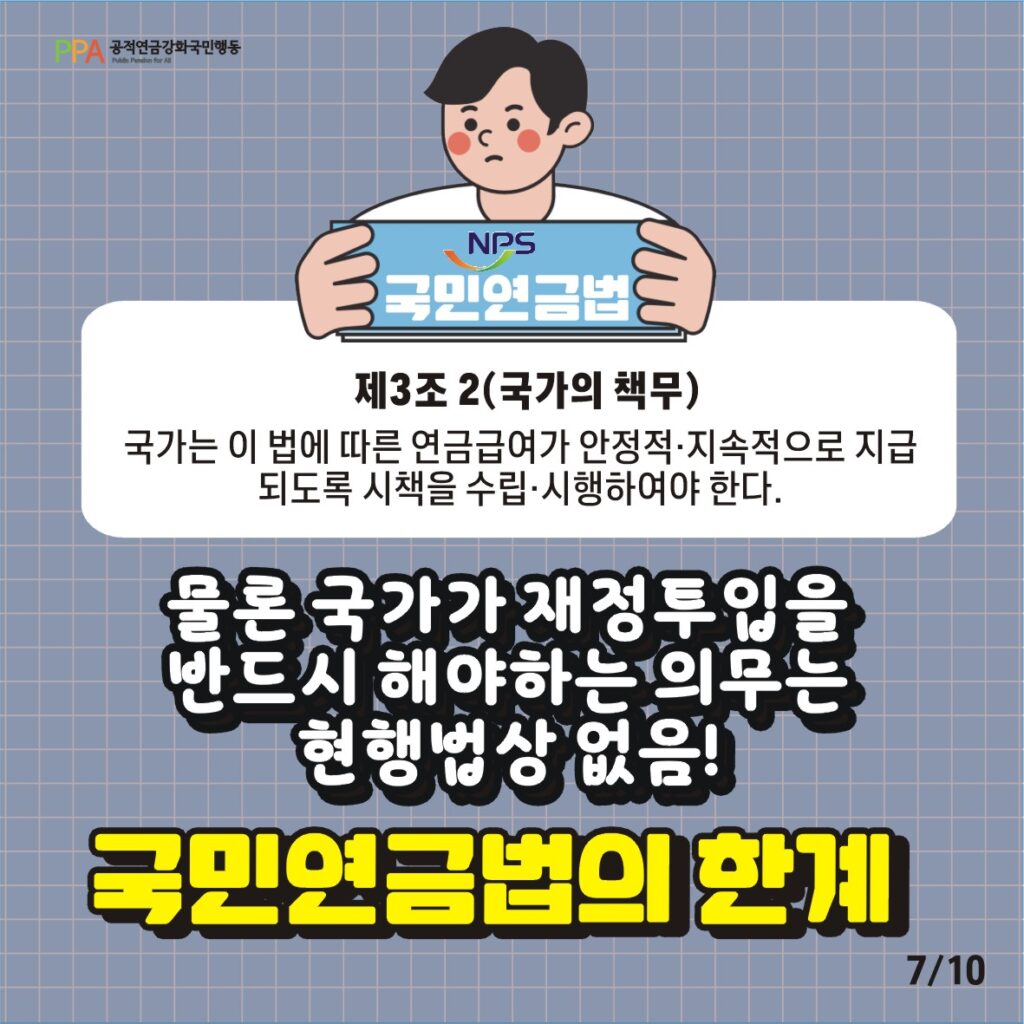 국민연금법 제3조 2(국가의 책무) 국가는 이 법에 따른 연금급여가 안정적, 지속적으로 지급되도록 시책을 수립, 시행하여야 한다.
물론 국가가 재정투입을 반드시 해야 하는 의무는 현행법상 없음!
이것은 국민연금법의 한계임