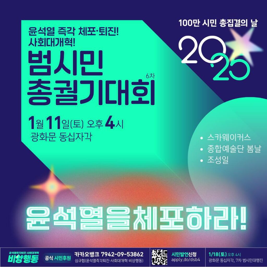 웹자보 텍스트 설명 시작. 윤석열 즉각 체포·퇴진! 사회대개혁! 범시민총궐기대회, 6차. 1월 11일 토요일, 오후 4시, 광화문 동십자각. 백만 시민 총집결의 날 2025. 스카웨이커스, 종합예술단 봄날, 조성일. 윤석열을 체포하라! 공식 시민후원 카카오뱅크 7942-09-53862 심규협(윤석열즉각퇴진 사회대개혁 비상행동). 시민발언신청 apply.do/dsb4. 1월 18일 토요일 오후 4시, 광화문 동십자각, 7차 범시민대행진. 설명 끝.