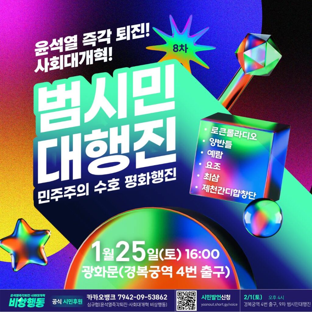 윤석열 즉각 퇴진! 사회대개혁! 8차 범시민대행진, 민주주의 수호 평화행진. 1월 25일 토요일 16시, 광화문(경복궁역 4번 출구). 로큰롤라디오, 양반들, 예람, 요조, 최삼, 제천간디합창단. 공식 시민후원. 카카오뱅크 7942-09-53862, 심규협(윤석열즉각퇴진 사회대개혁 비상행동). 시민발언 신청, yoonout.short.gy/voice. 2월 1일 토요일 오후 4시, 경복궁역 4번 출구, 9차 범시민대행진.