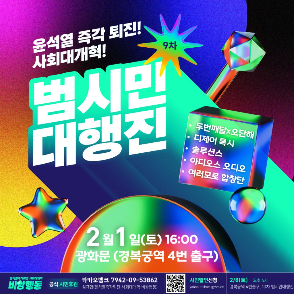 윤석열 즉각 퇴진! 사회대개혁! 9차 범시민대행진. 2월 1일 토요일 16시, 광화문(경복궁역 4번 출구). 두번째달x오단해, 디제이 록시, 솔루션스, 아디오스 오디오, 여러모로 합창단. 공식 시민후원. 카카오뱅크 7942-09-53862, 심규협(윤석열즉각퇴진 사회대개혁 비상행동). 시민발언 신청, yoonout.short.gy/voice. 2월 8일 토요일 오후 4시, 경복궁역 4번 출구, 10차 범시민대행진.