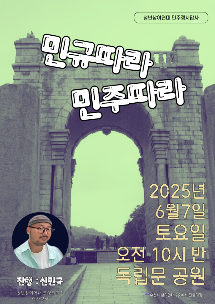 청년참여연대 민주정치답사 '민규따라 민주따라'
- 진행 : 신민규 (청년참여연대 운영위원장, 역사강사)
-일시 : 2025년 6월 7일 토요일, 오전 10시 30분~1시
- 집결지 : 독립문 공원
- 우천 시 참여연대(서울시 종로구 자하문로)에서 실내 프로그램 진행