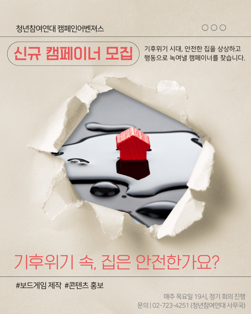 
기후위기 시대, 안전한 집을 상상하고
행동으로 녹여낼 캠페이너를 찾습니다.
신규 캠페이너 모집
청년참여연대 캠페인어벤져스
매주 목요일 19시, 정기 회의 진행
문의 | 02-723-4251 (청년참여연대 사무국)
기후위기 속, 집은 안전한가요?
#보드게임 제작  #콘텐츠 홍보