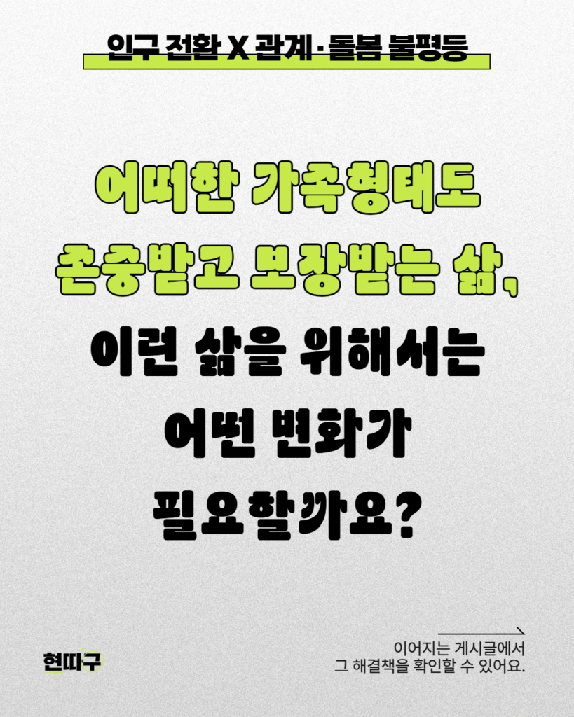 “인구 전환 X 관계·돌봄 불평등”이라는 제목 아래 “어떠한 가족형태도 존중받고 보장받는 삶, 이런 삶을 위해서는 어떤 변화가 필요할까요?”라는 질문이 크게 배치된 마무리 이미지. / 이어지는 게시글에서 그 해결책을 확인할 수 있어요.