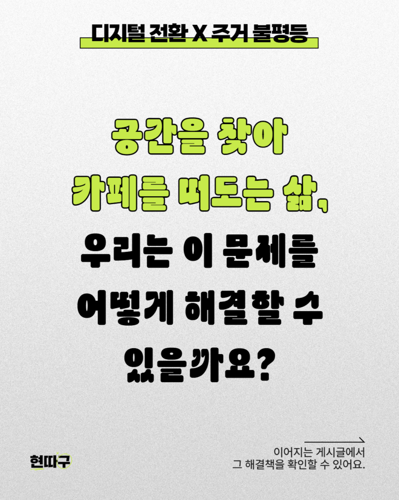 밝은 회색 배경 위에 굵은 검정·연두색 글씨로 “공간을 찾아 카페를 떠도는 삶, 우리는 이 문제를 어떻게 해결할 수 있을까요?”라는 문구가 크게 적혀 있다. 상단에는 “디지털 전환 X 주거 불평등” 제목이 있으며, 우측 하단에는 “이어지는 게시글에서 그 해결책을 확인할 수 있어요.”라는 안내 문구가 들어가 있다.